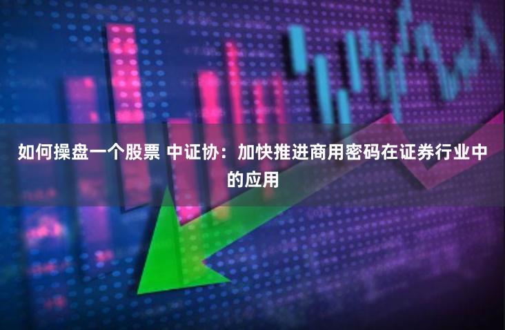 如何操盘一个股票 中证协：加快推进商用密码在证券行业中的应用