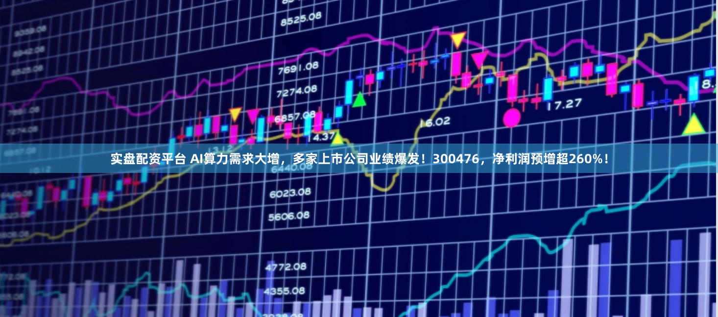 实盘配资平台 AI算力需求大增，多家上市公司业绩爆发！300476，净利润预增超260%！