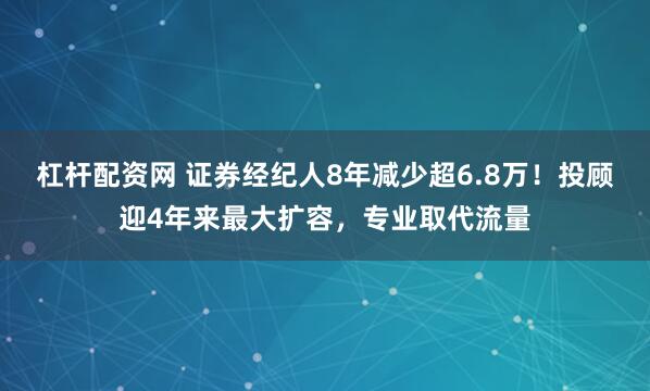 杠杆配资网 证券经纪人8年减少超6.8万！投顾迎4年来最大扩容，专业取代流量