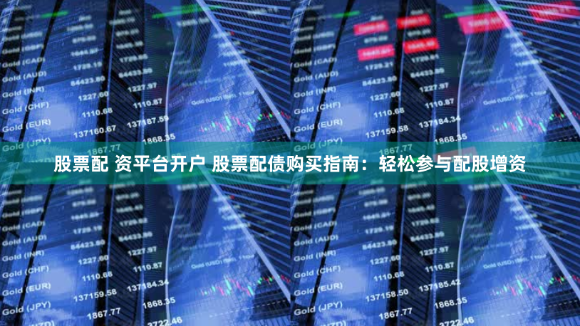 股票配 资平台开户 股票配债购买指南：轻松参与配股增资
