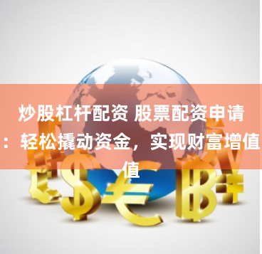 炒股杠杆配资 股票配资申请：轻松撬动资金，实现财富增值