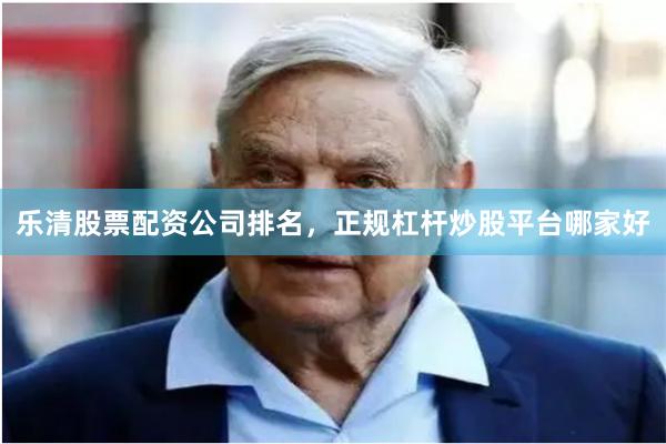 乐清股票配资公司排名，正规杠杆炒股平台哪家好