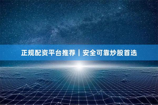 正规配资平台推荐｜安全可靠炒股首选