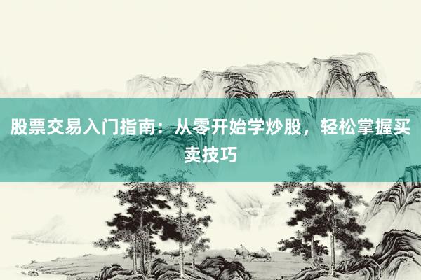 股票交易入门指南：从零开始学炒股，轻松掌握买卖技巧