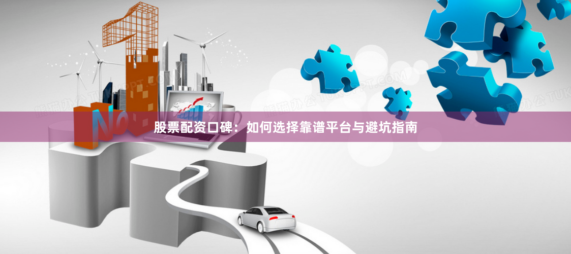 股票配资口碑：如何选择靠谱平台与避坑指南